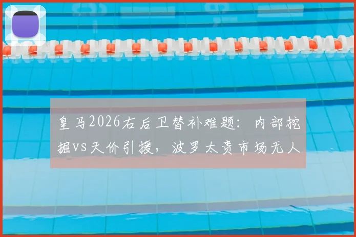 皇马2026右后卫替补难题:内部挖掘vs天价引援,波罗太贵市场无人怎解?