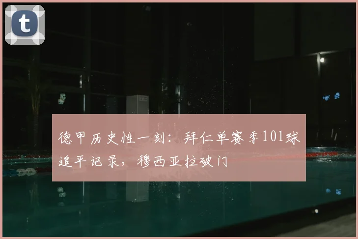 德甲历史性一刻：拜仁单赛季101球追平记录，穆西亚拉破门
