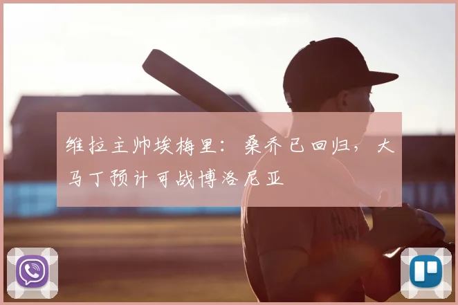 维拉主帅埃梅里:桑乔已回归,大马丁预计可战博洛尼亚