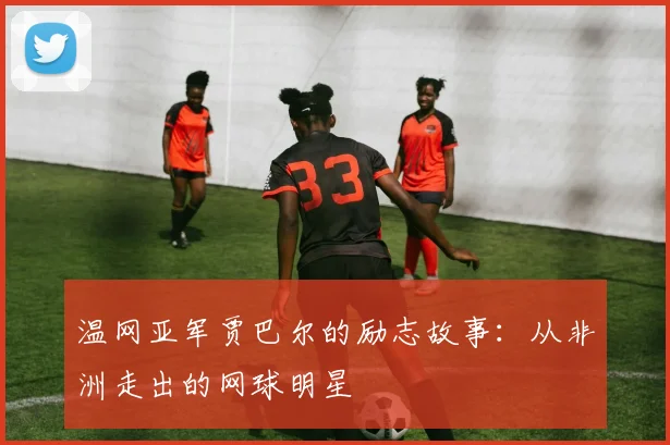温网亚军贾巴尔的励志故事：从非洲走出的网球明星