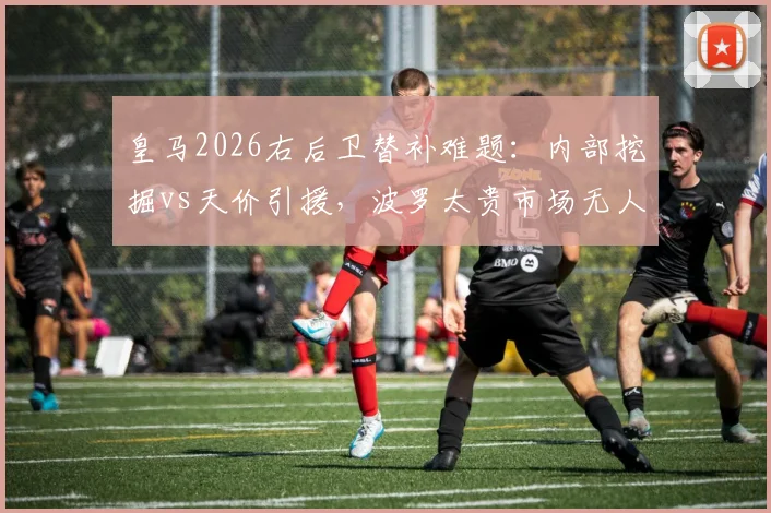 皇马2026右后卫替补难题:内部挖掘vs天价引援,波罗太贵市场无人怎解?