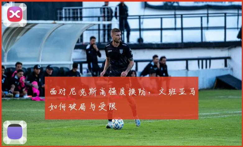 面对尼克斯高强度换防,文班亚马如何破局与受限