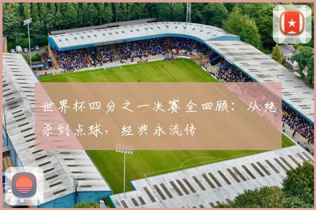世界杯四分之一决赛全回顾：从绝杀到点球，经典永流传
