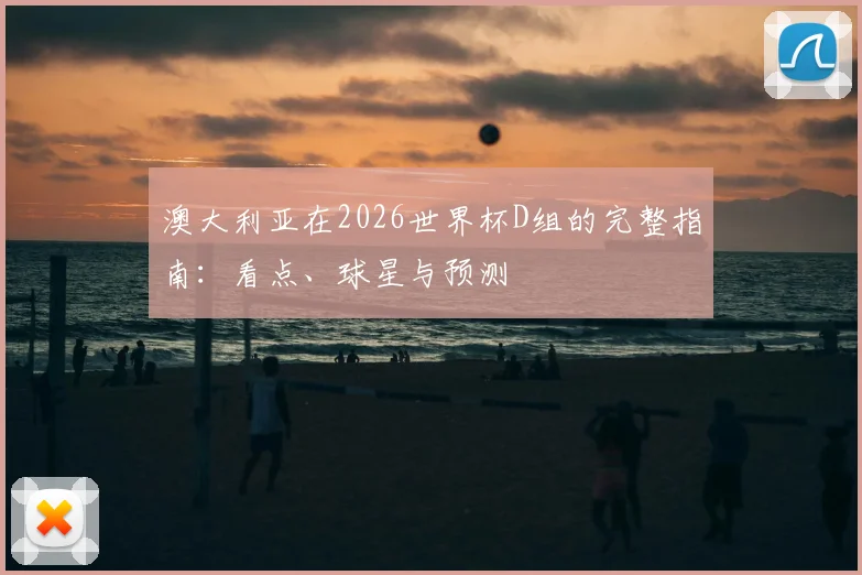 澳大利亚在2026世界杯D组的完整指南:看点、球星与预测