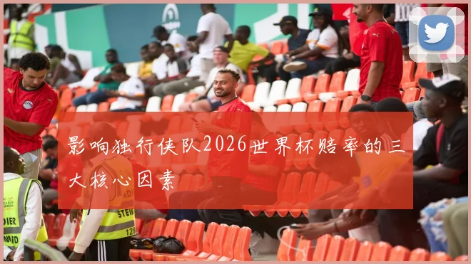 影响独行侠队2026世界杯赔率的三大核心因素