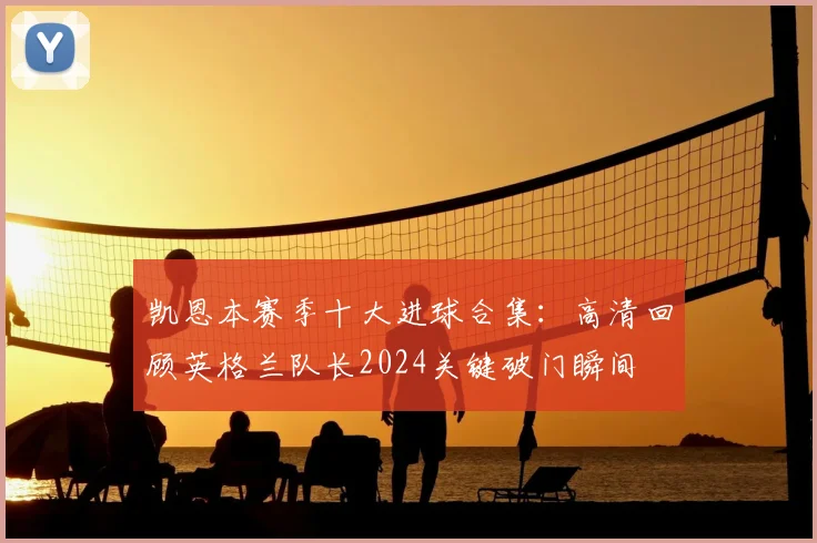 凯恩本赛季十大进球合集:高清回顾英格兰队长2024关键破门瞬间