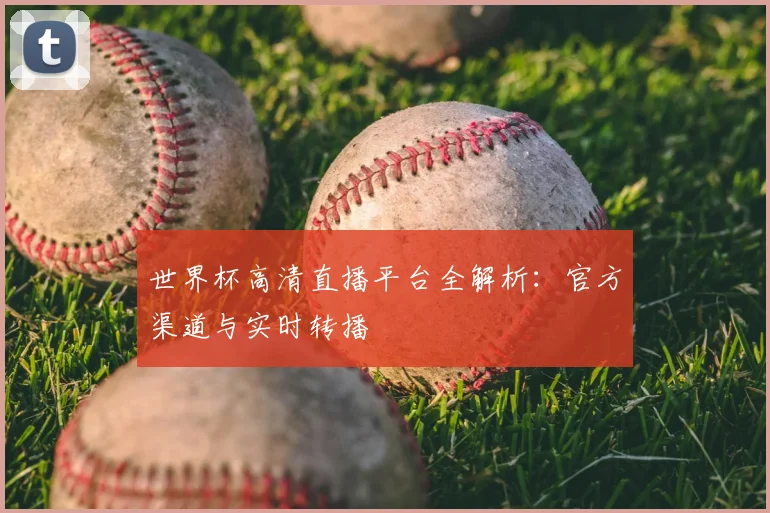 世界杯高清直播平台全解析:官方渠道与实时转播