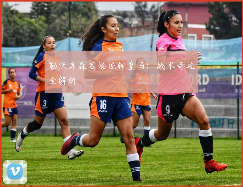 勒沃库森客场逆转皇马:战术奇迹全解析