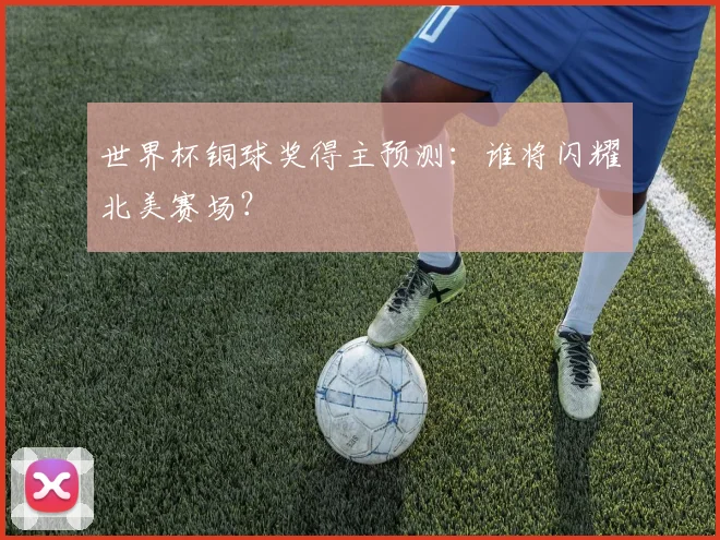世界杯铜球奖得主预测：谁将闪耀北美赛场？