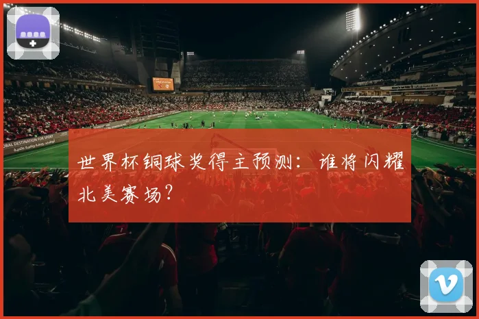世界杯铜球奖得主预测：谁将闪耀北美赛场？