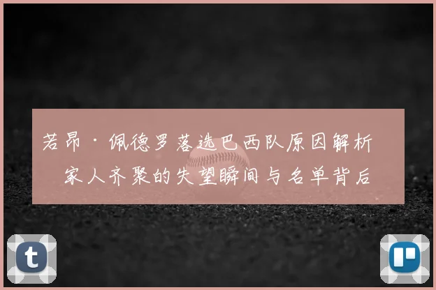 若昂·佩德罗落选巴西队原因解析:家人齐聚的失望瞬间与名单背后的考量